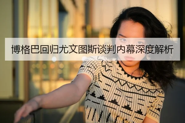 博格巴回归尤文图斯谈判内幕深度解析