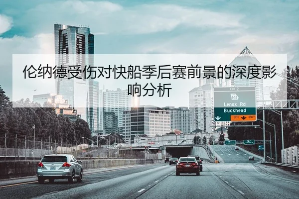 伦纳德受伤对快船季后赛前景的深度影响分析